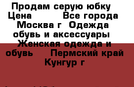 Продам серую юбку › Цена ­ 350 - Все города, Москва г. Одежда, обувь и аксессуары » Женская одежда и обувь   . Пермский край,Кунгур г.